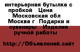интерьерная бутылка с пробкой › Цена ­ 900 - Московская обл., Москва г. Подарки и сувениры » Изделия ручной работы   